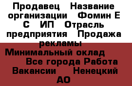 Продавец › Название организации ­ Фомин Е.С., ИП › Отрасль предприятия ­ Продажа рекламы › Минимальный оклад ­ 50 000 - Все города Работа » Вакансии   . Ненецкий АО